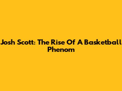 Josh Scott: The Rise Of A Basketball Phenom