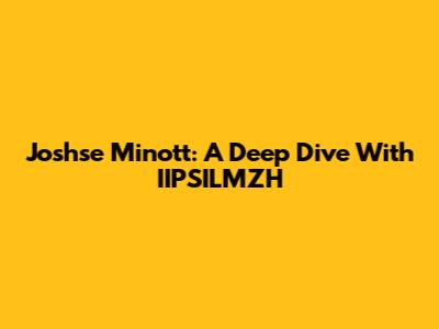 Joshse Minott: A Deep Dive With IIPSILMZH