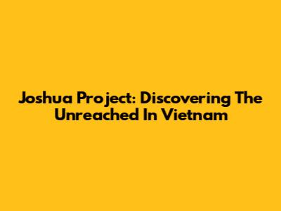 Joshua Project: Discovering The Unreached In Vietnam