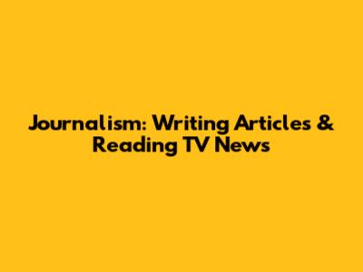 Journalism: Writing Articles & Reading TV News