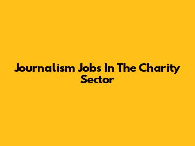 Journalism Jobs In The Charity Sector