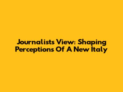 Journalist's View: Shaping Perceptions Of A New Italy