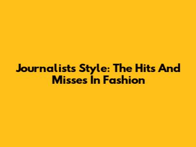 Journalists' Style: The Hits And Misses In Fashion