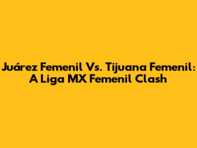 Juárez Femenil Vs. Tijuana Femenil: A Liga MX Femenil Clash