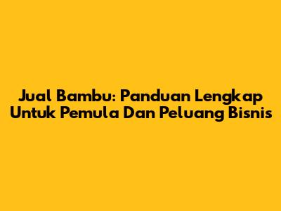 Jual Bambu: Panduan Lengkap Untuk Pemula Dan Peluang Bisnis