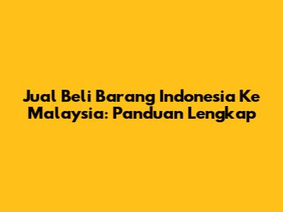 Jual Beli Barang Indonesia Ke Malaysia: Panduan Lengkap