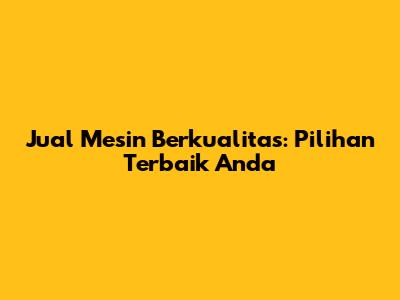 Jual Mesin Berkualitas: Pilihan Terbaik Anda