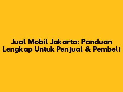 Jual Mobil Jakarta: Panduan Lengkap Untuk Penjual & Pembeli