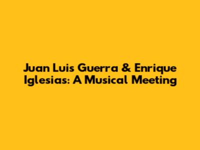 Juan Luis Guerra & Enrique Iglesias: A Musical Meeting