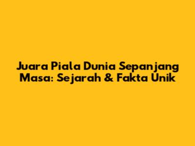 Juara Piala Dunia Sepanjang Masa: Sejarah & Fakta Unik