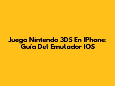Juega Nintendo 3DS En IPhone: Guía Del Emulador IOS