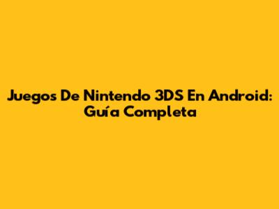 Juegos De Nintendo 3DS En Android: Guía Completa