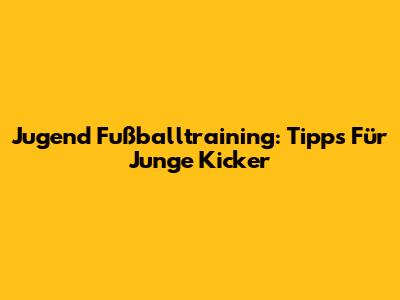 Jugend Fußballtraining: Tipps Für Junge Kicker