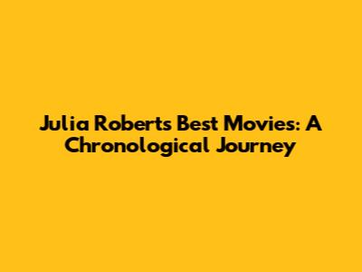 Julia Roberts' Best Movies: A Chronological Journey