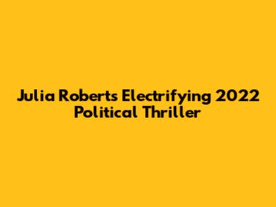 Julia Roberts' Electrifying 2022 Political Thriller