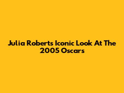 Julia Roberts' Iconic Look At The 2005 Oscars