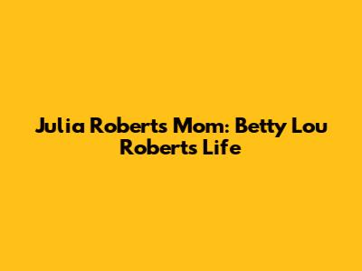 Julia Roberts' Mom: Betty Lou Roberts' Life