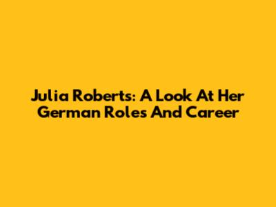 Julia Roberts: A Look At Her German Roles And Career