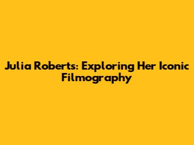 Julia Roberts: Exploring Her Iconic Filmography