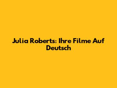 Julia Roberts: Ihre Filme Auf Deutsch
