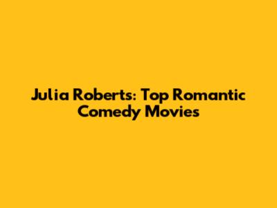 Julia Roberts: Top Romantic Comedy Movies