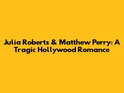 Julia Roberts & Matthew Perry: A Tragic Hollywood Romance