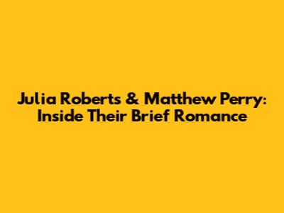 Julia Roberts & Matthew Perry: Inside Their Brief Romance