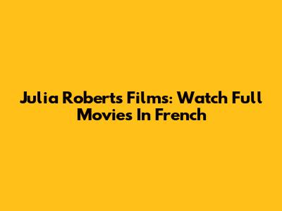 Julia Roberts Films: Watch Full Movies In French