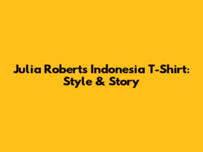 Julia Roberts Indonesia T-Shirt: Style & Story