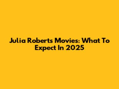 Julia Roberts Movies: What To Expect In 2025