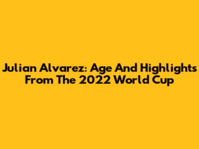 Julian Alvarez: Age And Highlights From The 2022 World Cup