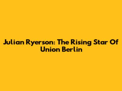 Julian Ryerson: The Rising Star Of Union Berlin