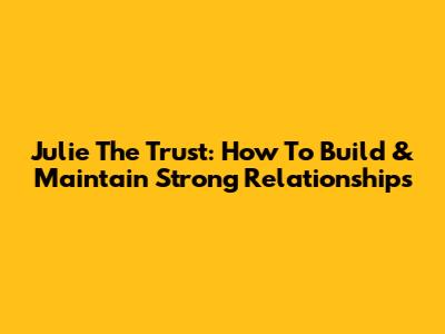 Julie The Trust: How To Build & Maintain Strong Relationships