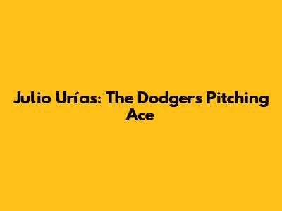 Julio Urías: The Dodgers' Pitching Ace