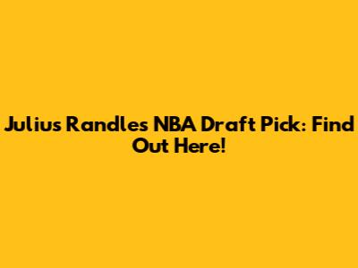 Julius Randle's NBA Draft Pick: Find Out Here!
