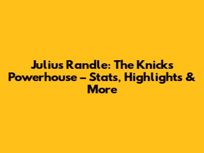 Julius Randle: The Knicks' Powerhouse – Stats, Highlights & More