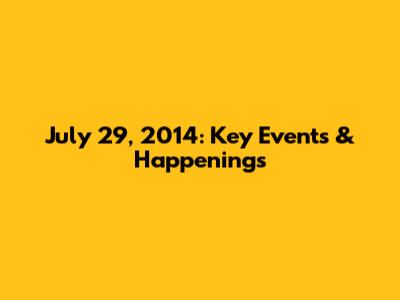 July 29, 2014: Key Events & Happenings