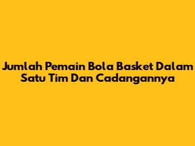 Jumlah Pemain Bola Basket Dalam Satu Tim Dan Cadangannya