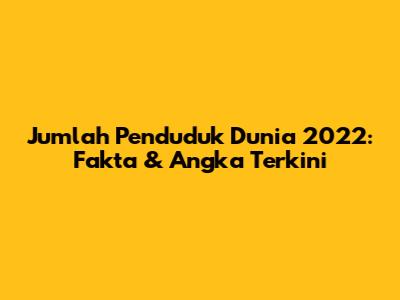 Jumlah Penduduk Dunia 2022: Fakta & Angka Terkini