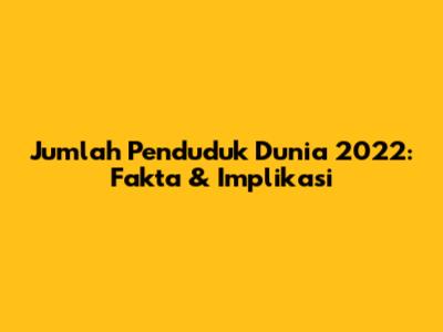 Jumlah Penduduk Dunia 2022: Fakta & Implikasi