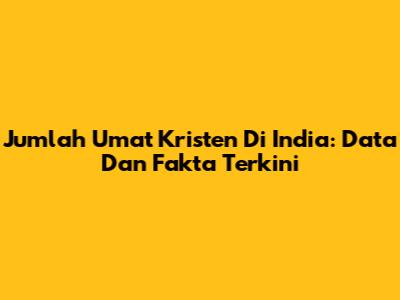 Jumlah Umat Kristen Di India: Data Dan Fakta Terkini