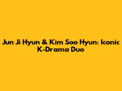 Jun Ji Hyun & Kim Soo Hyun: Iconic K-Drama Duo
