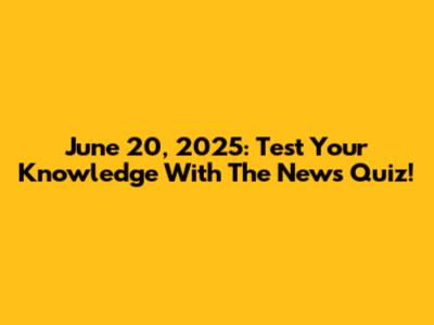 June 20, 2025: Test Your Knowledge With The News Quiz!