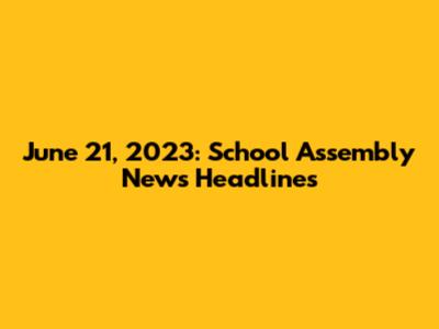 June 21, 2023: School Assembly News Headlines