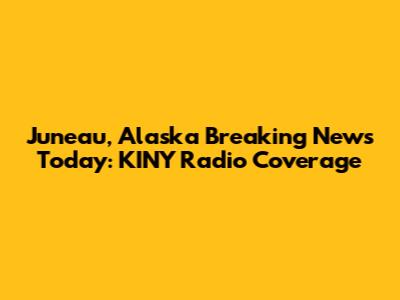 Juneau, Alaska Breaking News Today: KINY Radio Coverage