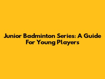 Junior Badminton Series: A Guide For Young Players