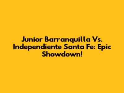 Junior Barranquilla Vs. Independiente Santa Fe: Epic Showdown!