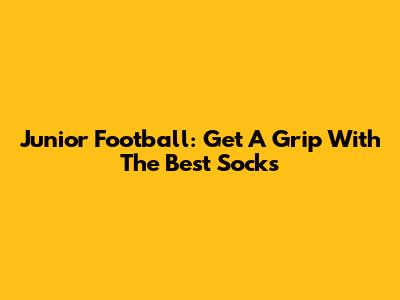 Junior Football: Get A Grip With The Best Socks