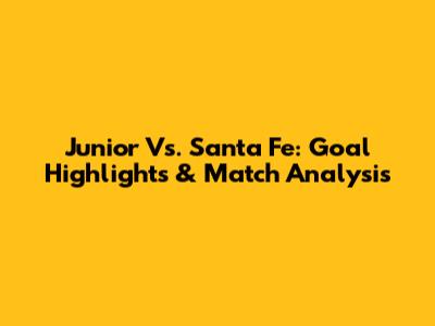 Junior Vs. Santa Fe: Goal Highlights & Match Analysis