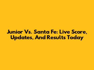 Junior Vs. Santa Fe: Live Score, Updates, And Results Today